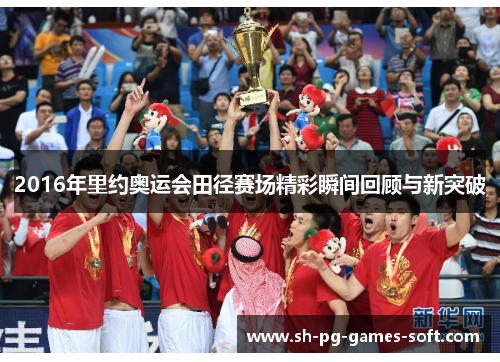 2016年里约奥运会田径赛场精彩瞬间回顾与新突破