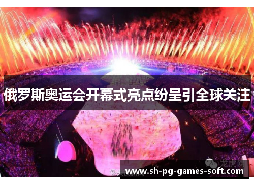 俄罗斯奥运会开幕式亮点纷呈引全球关注 俄罗斯奥运会开幕式亮点纷呈引全球关注