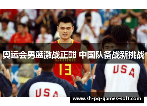 奥运会男篮激战正酣 中国队备战新挑战 奥运会男篮激战正酣 中国队备战新挑战