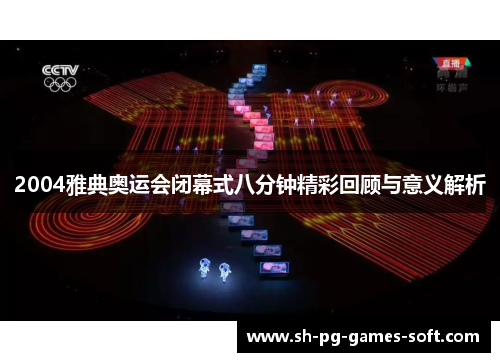 2004雅典奥运会闭幕式八分钟精彩回顾与意义解析 2004雅典奥运会闭幕式八分钟精彩回顾与意义解析